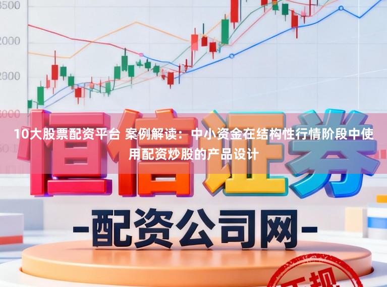 10大股票配资平台 案例解读：中小资金在结构性行情阶段中使用配资炒股的产品设计