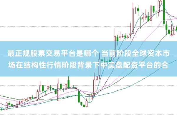 最正规股票交易平台是哪个 当前阶段全球资本市场在结构性行情阶段背景下中实盘配资平台的合