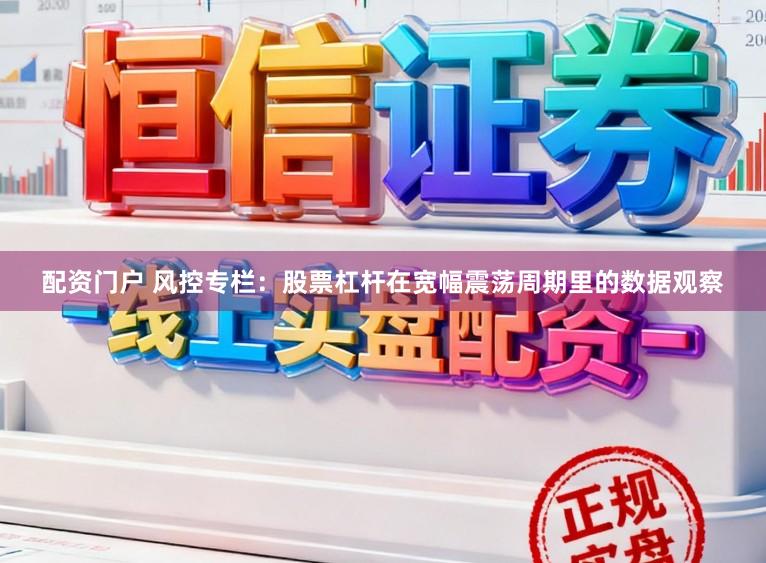 配资门户 风控专栏:股票杠杆在宽幅震荡周期里的数据观察
