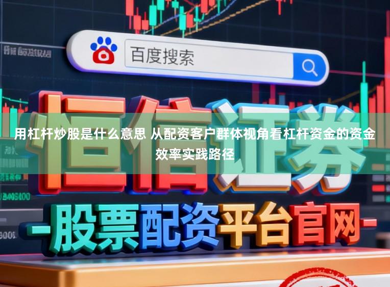 用杠杆炒股是什么意思 从配资客户群体视角看杠杆资金的资金效率实践路径