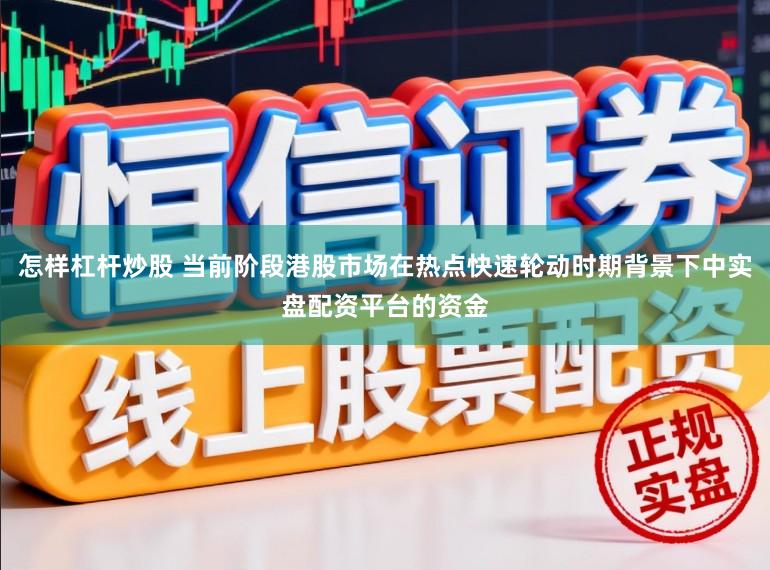 怎样杠杆炒股 当前阶段港股市场在热点快速轮动时期背景下中实盘配资平台的资金