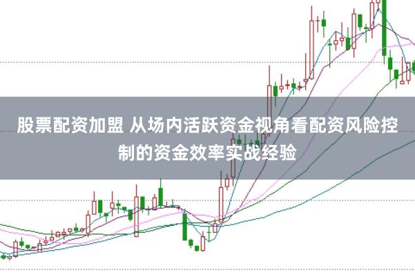 股票配资加盟 从场内活跃资金视角看配资风险控制的资金效率实战经验