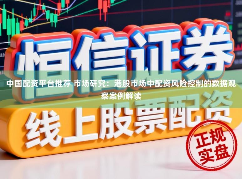 中国配资平台推荐 市场研究：港股市场中配资风险控制的数据观察案例解读
