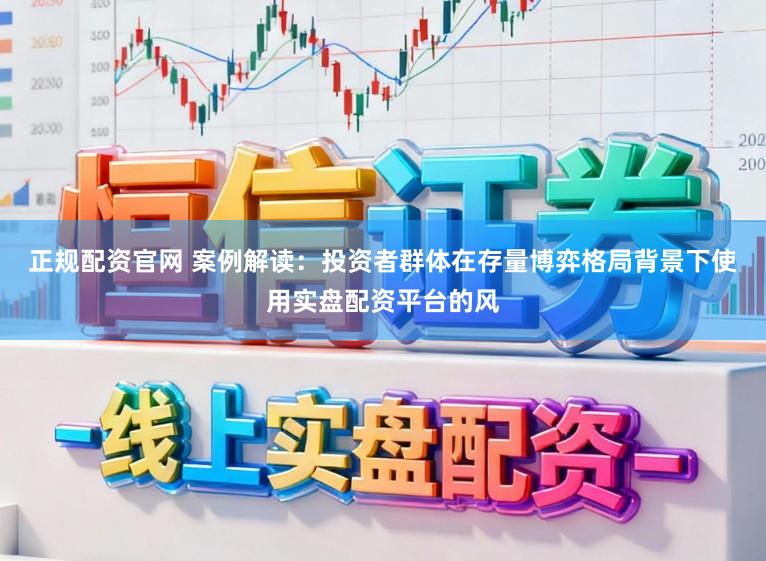 正规配资官网 案例解读：投资者群体在存量博弈格局背景下使用实盘配资平台的风