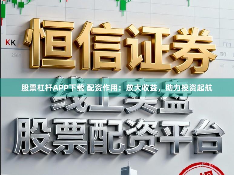 股票杠杆APP下载 配资作用：放大收益，助力投资起航