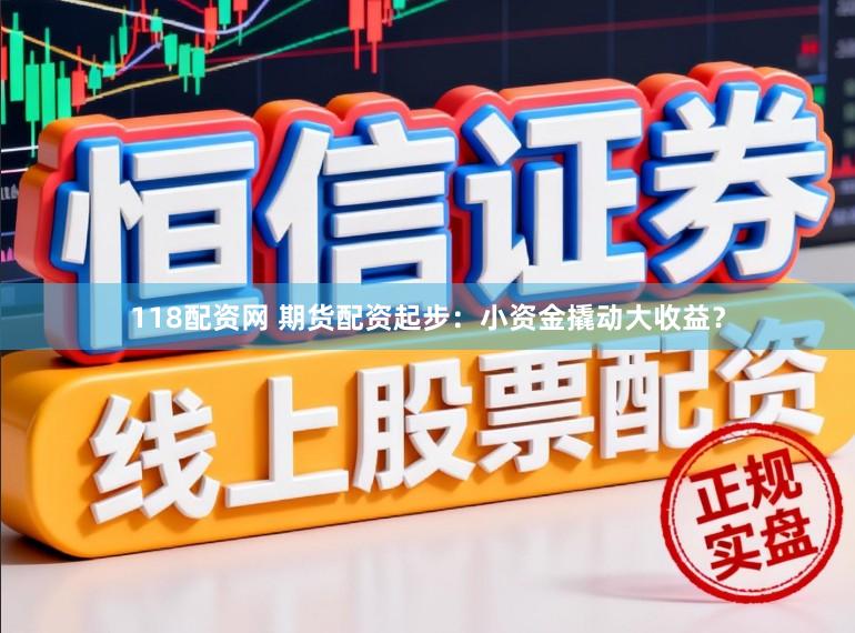 118配资网 期货配资起步：小资金撬动大收益？
