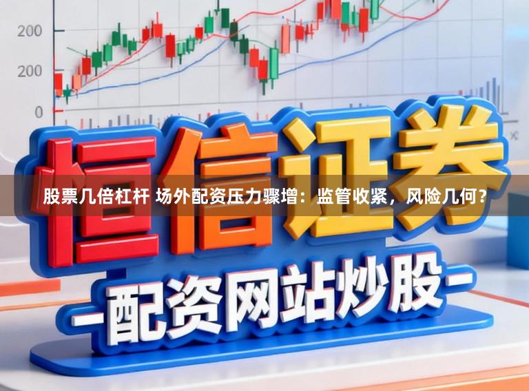 股票几倍杠杆 场外配资压力骤增:监管收紧,风险几何?