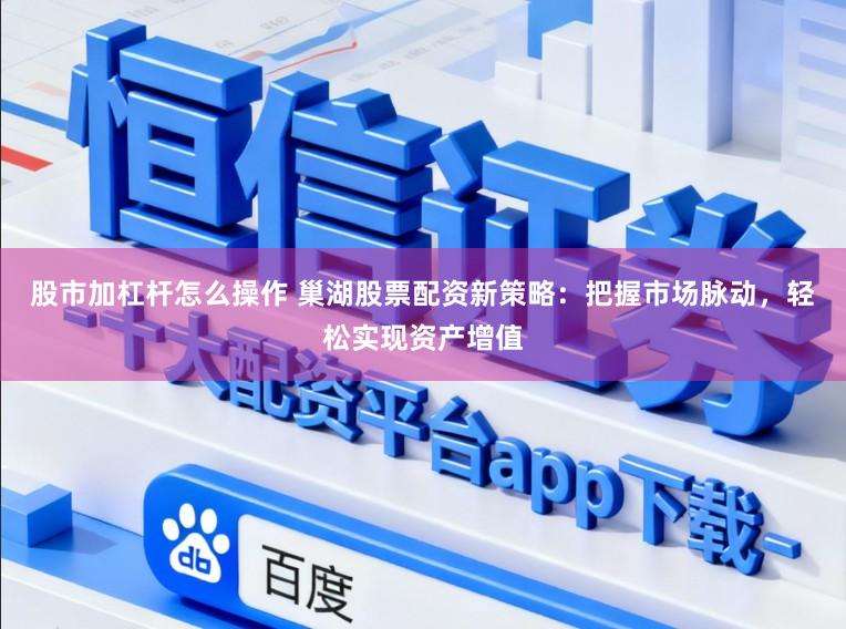 股市加杠杆怎么操作 巢湖股票配资新策略：把握市场脉动，轻松实现资产增值