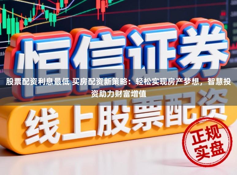 股票配资利息最低 买房配资新策略：轻松实现房产梦想，智慧投资助力财富增值
