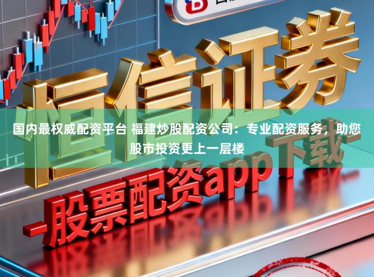 国内最权威配资平台 福建炒股配资公司：专业配资服务，助您股市投资更上一层楼