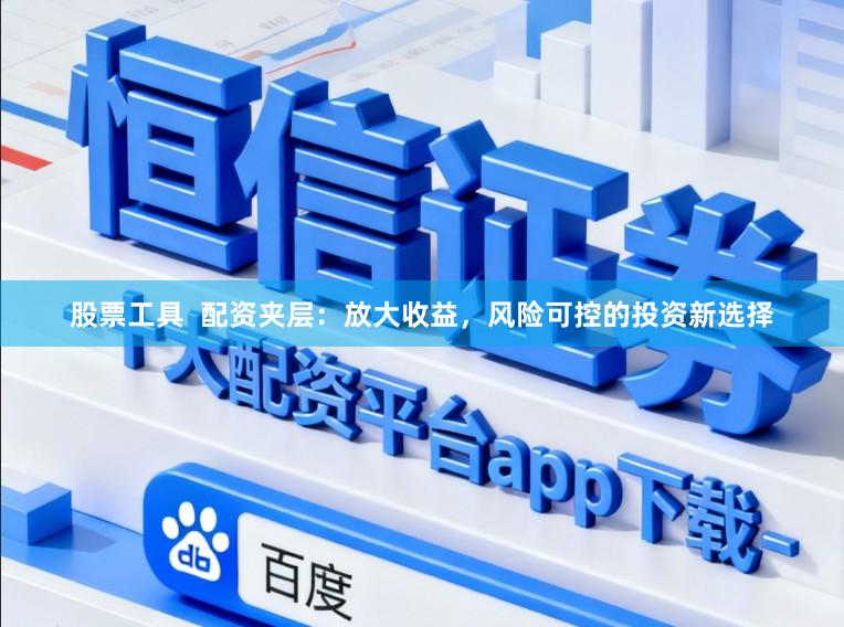 股票工具 配资夹层:放大收益,风险可控的投资新选择