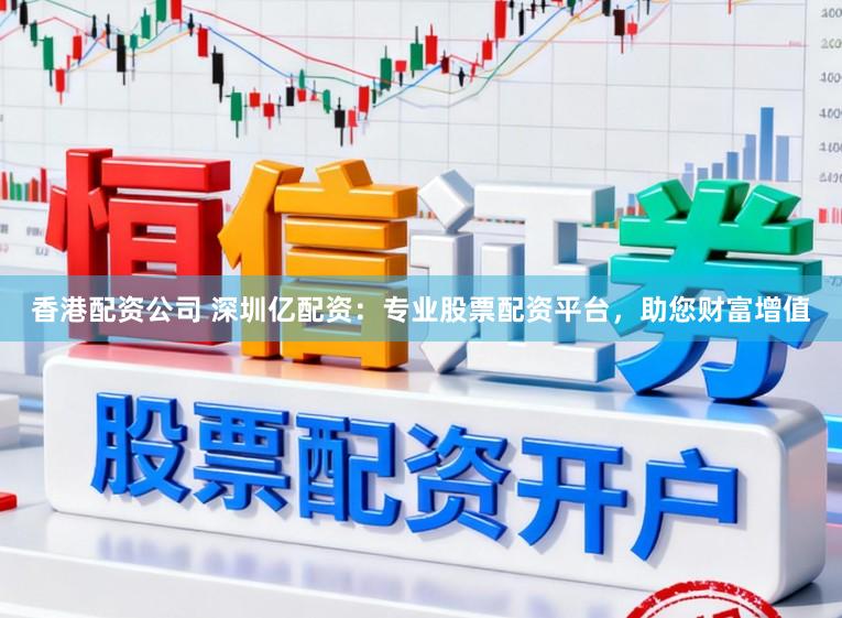 香港配资公司 深圳亿配资：专业股票配资平台，助您财富增值