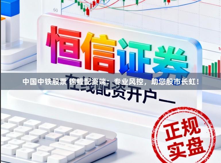 中国中铁股票 锦鲤配资端：专业风控，助您股市长虹！