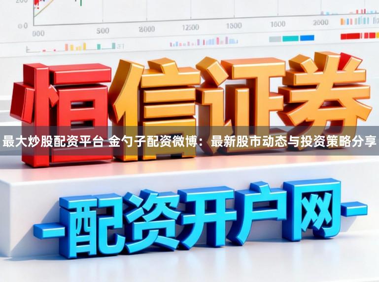 最大炒股配资平台 金勺子配资微博：最新股市动态与投资策略分享