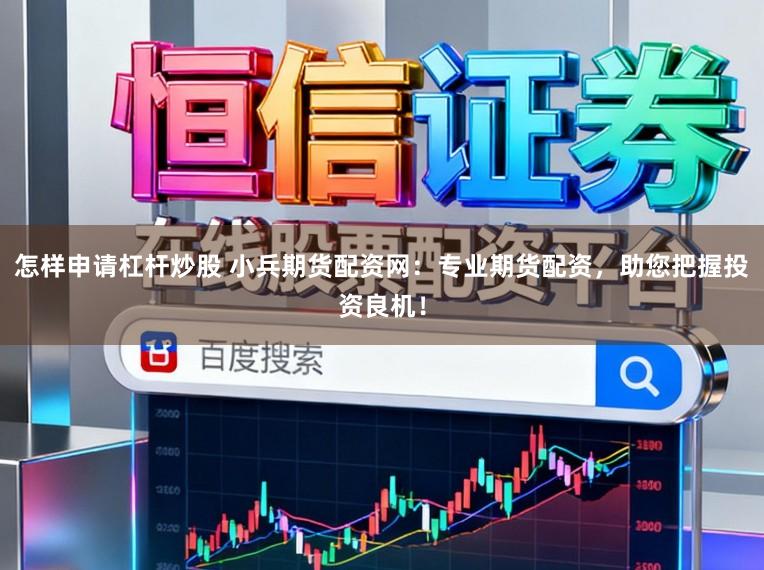 怎样申请杠杆炒股 小兵期货配资网：专业期货配资，助您把握投资良机！